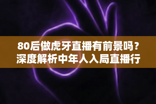 80后做虎牙直播有前景吗?深度解析中年人入局直播行业的机遇与挑战 80后做虎牙直播有前景吗?深度解析中年人入局直播行业的机遇与挑战
