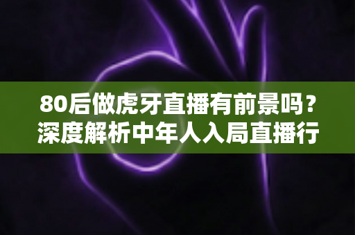 80后做虎牙直播有前景吗?深度解析中年人入局直播行业的机遇与挑战 80后做虎牙直播有前景吗?深度解析中年人入局直播行业的机遇与挑战