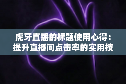 虎牙直播的标题使用心得：提升直播间点击率的实用技巧与全面解析