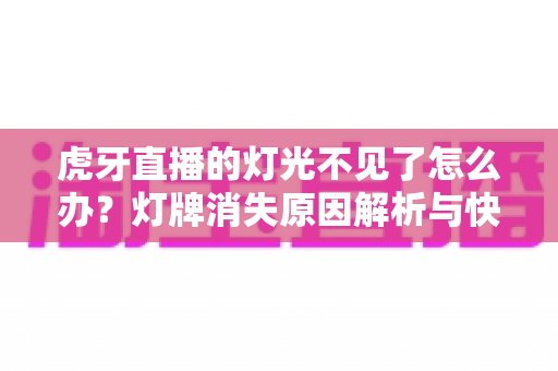 虎牙直播的灯光不见了怎么办？灯牌消失原因解析与快速恢复完整指南