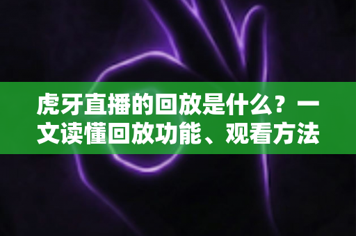 虎牙直播的回放是什么?一文读懂回放功能、观看方法与实用价值全解析 虎牙直播的回放是什么?一文读懂回放功能、观看方法与实用价值全解析
