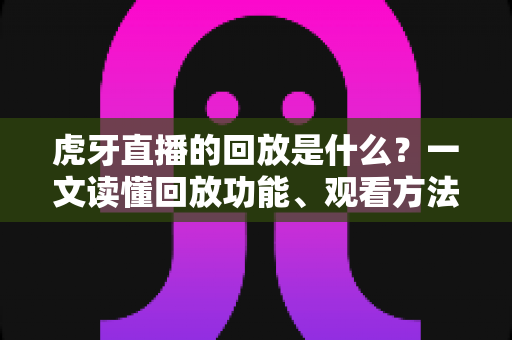 虎牙直播的回放是什么？一文读懂回放功能、观看方法与实用价值全解析