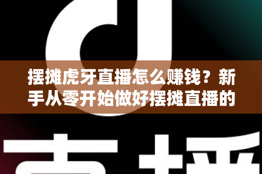 摆摊虎牙直播怎么赚钱?新手从零开始做好摆摊直播的完整变现指南 摆摊虎牙直播怎么赚钱?新手从零开始做好摆摊直播的完整变现指南