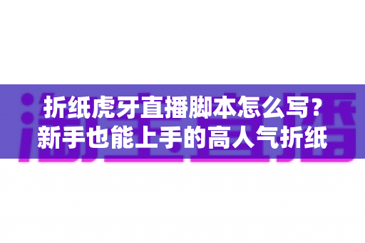 折纸虎牙直播脚本怎么写?新手也能上手的高人气折纸直播间脚本全攻略 折纸虎牙直播脚本怎么写?新手也能上手的高人气折纸直播间脚本全攻略
