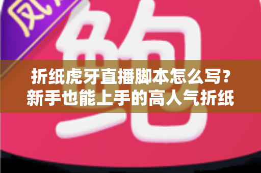 折纸虎牙直播脚本怎么写?新手也能上手的高人气折纸直播间脚本全攻略 折纸虎牙直播脚本怎么写?新手也能上手的高人气折纸直播间脚本全攻略