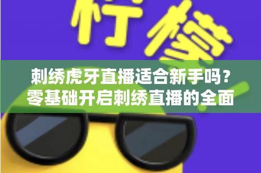 刺绣虎牙直播适合新手吗?零基础开启刺绣直播的全面解析与实用指南 刺绣虎牙直播适合新手吗?零基础开启刺绣直播的全面解析与实用指南