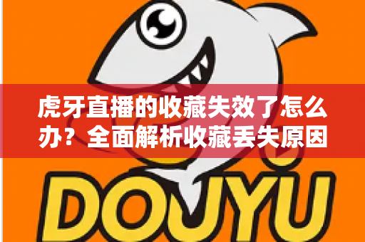 虎牙直播的收藏失效了怎么办?全面解析收藏丢失原因与恢复技巧,助你轻松找回喜爱内容 虎牙直播的收藏失效了怎么办?全面解析收藏丢失原因与恢复技巧,助你轻松找回喜爱内容