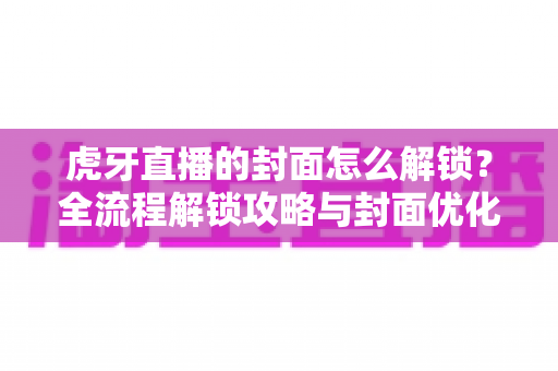 虎牙直播的封面怎么解锁?全流程解锁攻略与封面优化技巧一网打尽 虎牙直播的封面怎么解锁?全流程解锁攻略与封面优化技巧一网打尽