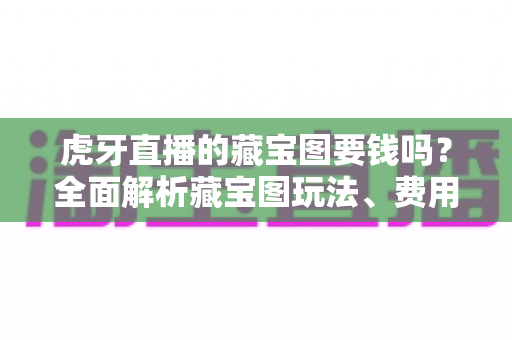 虎牙直播的藏宝图要钱吗?全面解析藏宝图玩法、费用与实用技巧 虎牙直播的藏宝图要钱吗?全面解析藏宝图玩法、费用与实用技巧