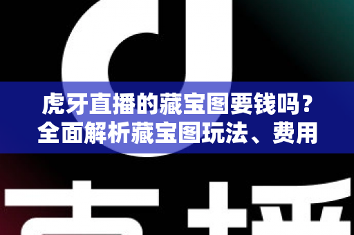 虎牙直播的藏宝图要钱吗？全面解析藏宝图玩法、费用与实用技巧