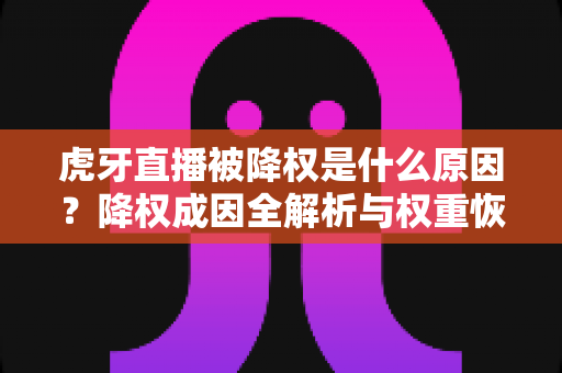 虎牙直播被降权是什么原因?降权成因全解析与权重恢复实用指南 虎牙直播被降权是什么原因?降权成因全解析与权重恢复实用指南