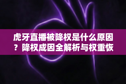 虎牙直播被降权是什么原因？降权成因全解析与权重恢复实用指南