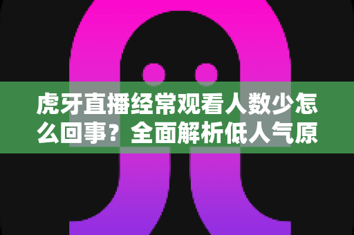 虎牙直播经常观看人数少怎么回事?全面解析低人气原因与提升技巧全指南 虎牙直播经常观看人数少怎么回事?全面解析低人气原因与提升技巧全指南