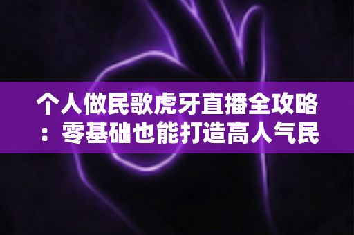 个人做民歌虎牙直播全攻略:零基础也能打造高人气民歌直播间 个人做民歌虎牙直播全攻略:零基础也能打造高人气民歌直播间
