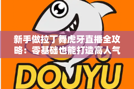 新手做拉丁舞虎牙直播全攻略:零基础也能打造高人气舞蹈直播间的实用指南 新手做拉丁舞虎牙直播全攻略:零基础也能打造高人气舞蹈直播间的实用指南