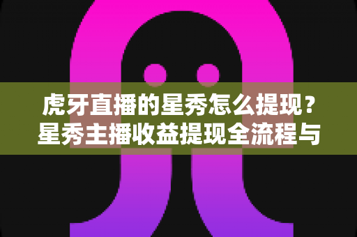 虎牙直播的星秀怎么提现？星秀主播收益提现全流程与实用指南