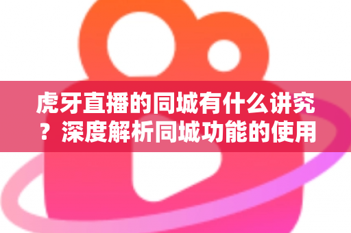 虎牙直播的同城有什么讲究？深度解析同城功能的使用技巧、流量逻辑与避坑指南
