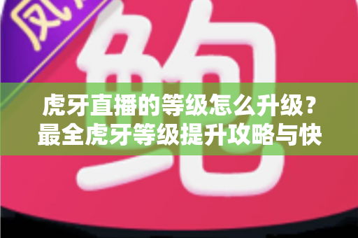 虎牙直播的等级怎么升级？最全虎牙等级提升攻略与快速升级技巧分享