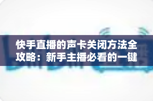 快手直播的声卡关闭方法全攻略：新手主播必看的一键静音操作指南