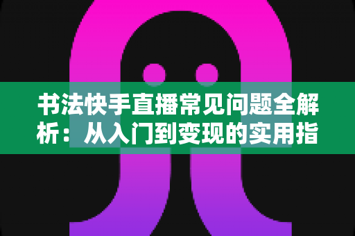 书法快手直播常见问题全解析：从入门到变现的实用指南