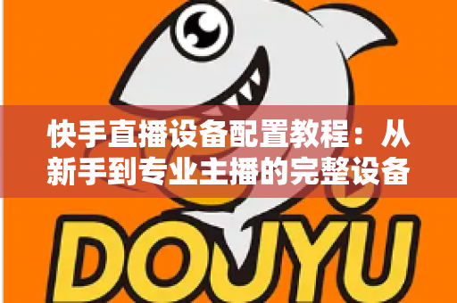 快手直播设备配置教程:从新手到专业主播的完整设备搭建指南 快手直播设备配置教程:从新手到专业主播的完整设备搭建指南