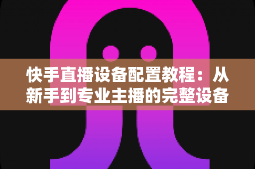 快手直播设备配置教程:从新手到专业主播的完整设备搭建指南 快手直播设备配置教程:从新手到专业主播的完整设备搭建指南