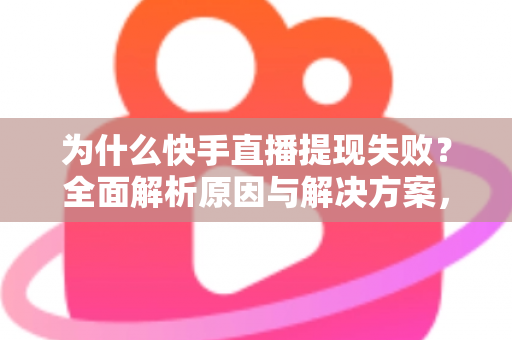 为什么快手直播提现失败？全面解析原因与解决方案，助您顺利到账