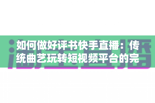 如何做好评书快手直播：传统曲艺玩转短视频平台的完整实战攻略