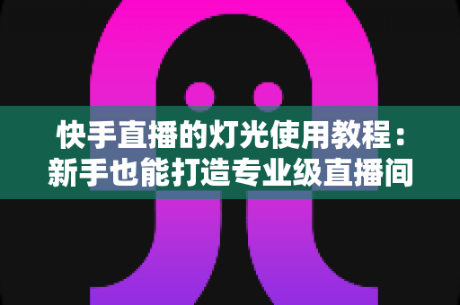 快手直播的灯光使用教程:新手也能打造专业级直播间的布光全攻略 快手直播的灯光使用教程:新手也能打造专业级直播间的布光全攻略