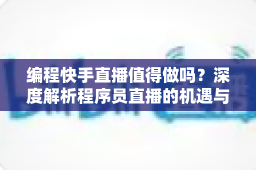 编程快手直播值得做吗?深度解析程序员直播的机遇与挑战 编程快手直播值得做吗?深度解析程序员直播的机遇与挑战