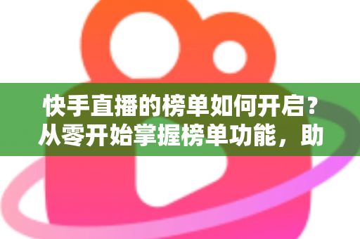 快手直播的榜单如何开启?从零开始掌握榜单功能,助你直播间人气爆棚 快手直播的榜单如何开启?从零开始掌握榜单功能,助你直播间人气爆棚