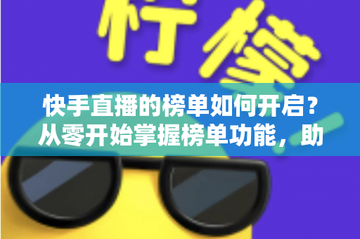快手直播的榜单如何开启?从零开始掌握榜单功能,助你直播间人气爆棚 快手直播的榜单如何开启?从零开始掌握榜单功能,助你直播间人气爆棚