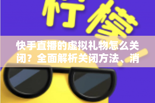 快手直播的虚拟礼物怎么关闭?全面解析关闭方法、消费限制与实用技巧 快手直播的虚拟礼物怎么关闭?全面解析关闭方法、消费限制与实用技巧