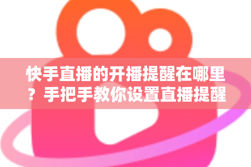 快手直播的开播提醒在哪里?手把手教你设置直播提醒,从此不错过任何精彩直播 快手直播的开播提醒在哪里?手把手教你设置直播提醒,从此不错过任何精彩直播