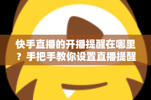快手直播的开播提醒在哪里?手把手教你设置直播提醒,从此不错过任何精彩直播 快手直播的开播提醒在哪里?手把手教你设置直播提醒,从此不错过任何精彩直播