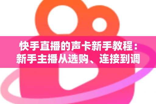 快手直播的声卡新手教程:新手主播从选购、连接到调音的开播全攻略 快手直播的声卡新手教程:新手主播从选购、连接到调音的开播全攻略