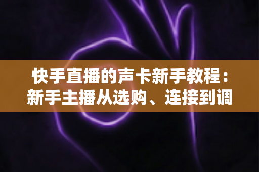 快手直播的声卡新手教程:新手主播从选购、连接到调音的开播全攻略 快手直播的声卡新手教程:新手主播从选购、连接到调音的开播全攻略