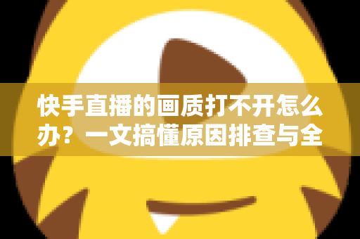 快手直播的画质打不开怎么办?一文搞懂原因排查与全流程解决方案 快手直播的画质打不开怎么办?一文搞懂原因排查与全流程解决方案
