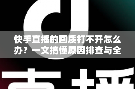 快手直播的画质打不开怎么办?一文搞懂原因排查与全流程解决方案 快手直播的画质打不开怎么办?一文搞懂原因排查与全流程解决方案
