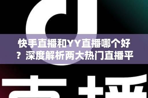 快手直播和YY直播哪个好?深度解析两大热门直播平台助你做出最佳选择 快手直播和YY直播哪个好?深度解析两大热门直播平台助你做出最佳选择