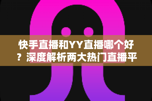 快手直播和YY直播哪个好?深度解析两大热门直播平台助你做出最佳选择 快手直播和YY直播哪个好?深度解析两大热门直播平台助你做出最佳选择