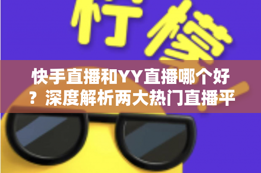 快手直播和YY直播哪个好？深度解析两大热门直播平台助你做出最佳选择