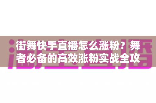 街舞快手直播怎么涨粉?舞者必备的高效涨粉实战全攻略 街舞快手直播怎么涨粉?舞者必备的高效涨粉实战全攻略