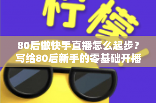80后做快手直播怎么起步?写给80后新手的零基础开播实战指南 80后做快手直播怎么起步?写给80后新手的零基础开播实战指南