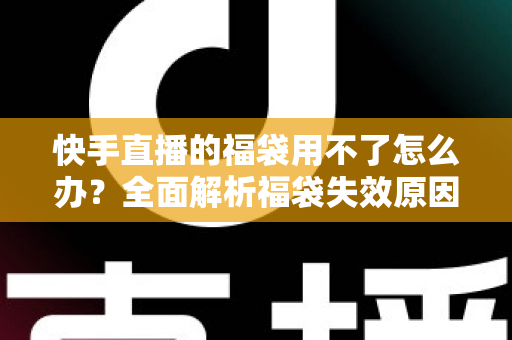 快手直播的福袋用不了怎么办？全面解析福袋失效原因与实用解决方法