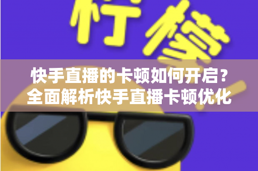 快手直播的卡顿如何开启?全面解析快手直播卡顿优化设置与解决方法 快手直播的卡顿如何开启?全面解析快手直播卡顿优化设置与解决方法