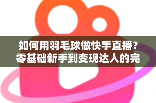 如何用羽毛球做快手直播?零基础新手到变现达人的完整攻略 如何用羽毛球做快手直播?零基础新手到变现达人的完整攻略
