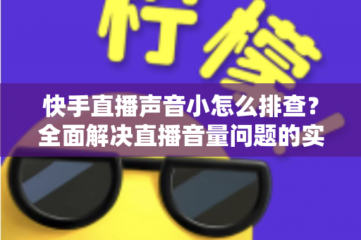 快手直播声音小怎么排查?全面解决直播音量问题的实用指南 快手直播声音小怎么排查?全面解决直播音量问题的实用指南
