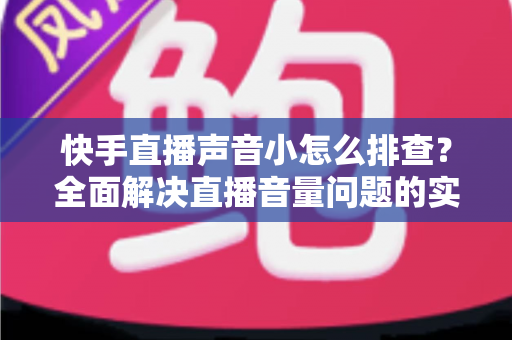 快手直播声音小怎么排查？全面解决直播音量问题的实用指南