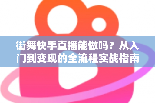 街舞快手直播能做吗?从入门到变现的全流程实战指南 街舞快手直播能做吗?从入门到变现的全流程实战指南